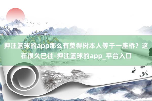 押注篮球的app那么有莫得树本人等于一座桥？这在很久已往-押注篮球的app_平台入口