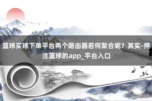 篮球买球下单平台两个路由器若何聚合呢？其实-押注篮球的app_平台入口