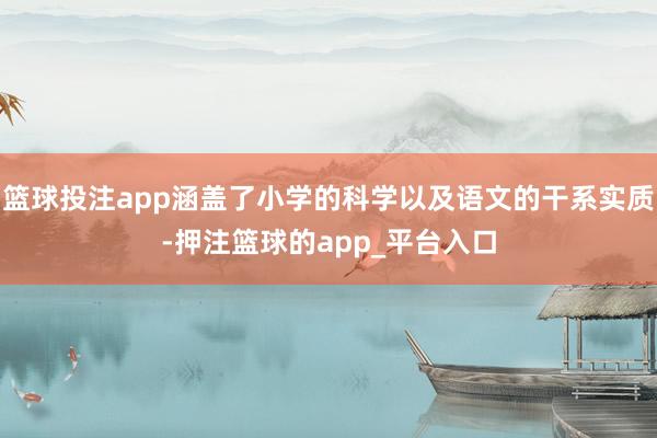 篮球投注app涵盖了小学的科学以及语文的干系实质-押注篮球的app_平台入口