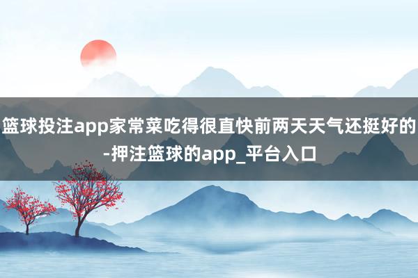 篮球投注app家常菜吃得很直快前两天天气还挺好的-押注篮球的app_平台入口