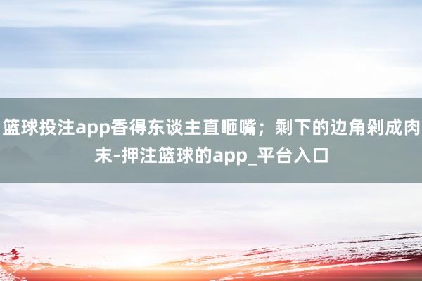 篮球投注app香得东谈主直咂嘴；剩下的边角剁成肉末-押注篮球的app_平台入口